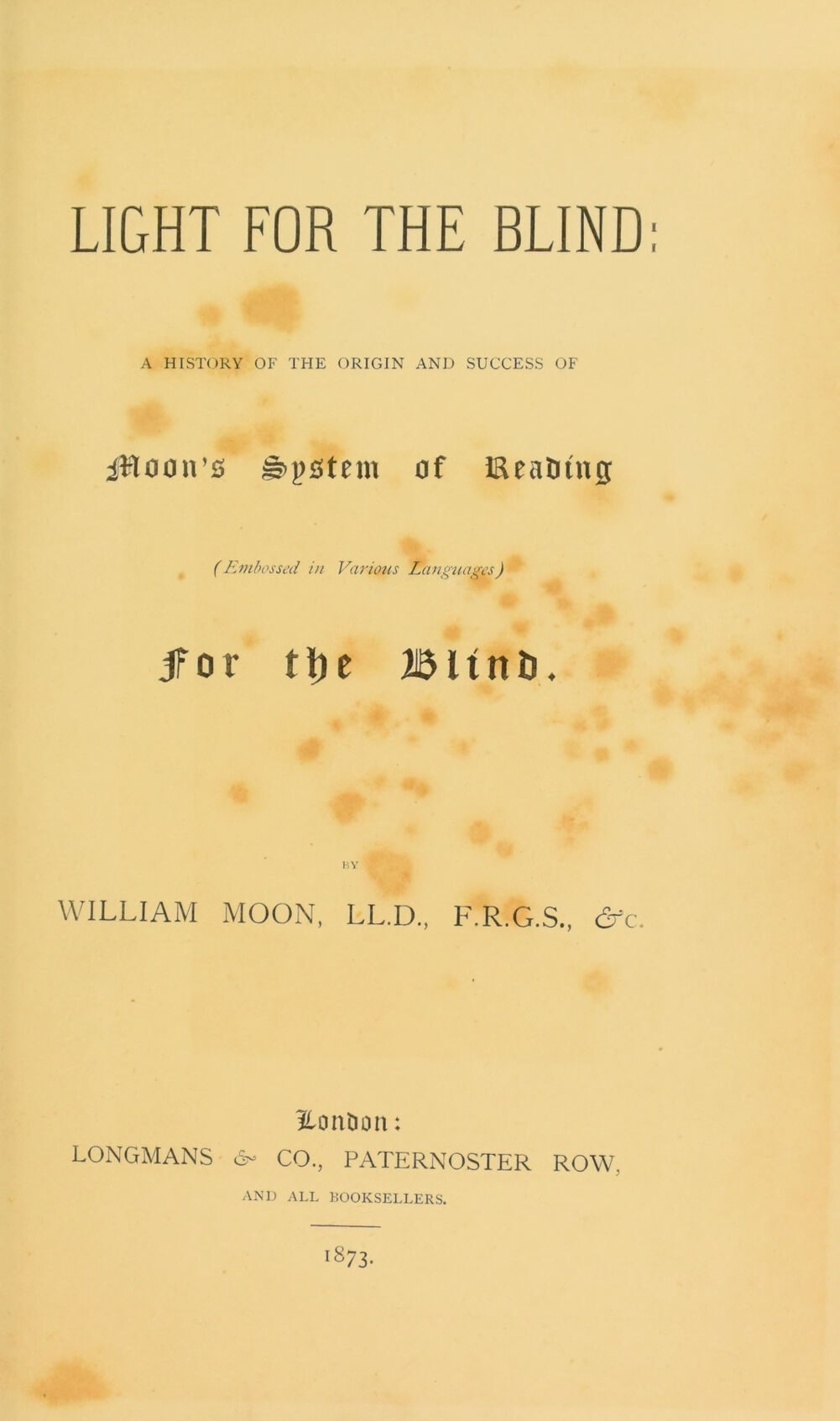 The title page of a book, reading "Light for the Blind: a history of the origin and success of Moon's system of reading (embossed in various languages) for the blind, by William Moon, LL.D., F.R.G.S. London: Longmans & Co., 1873."